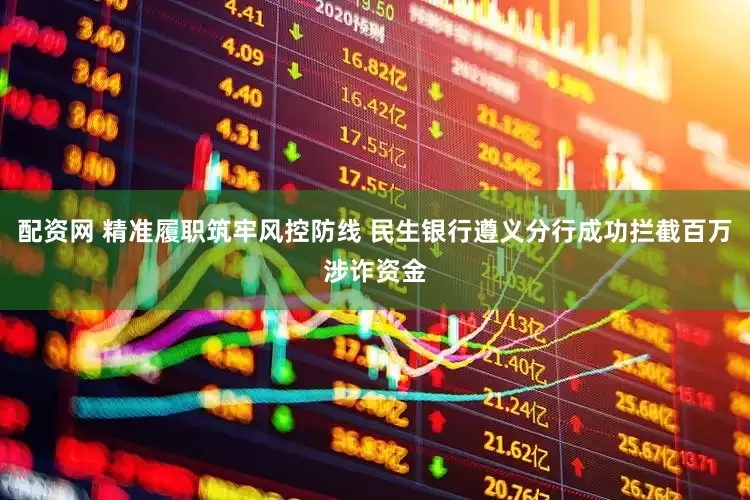 配资网 精准履职筑牢风控防线 民生银行遵义分行成功拦截百万涉诈资金