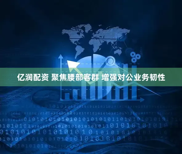 亿润配资 聚焦腰部客群 增强对公业务韧性